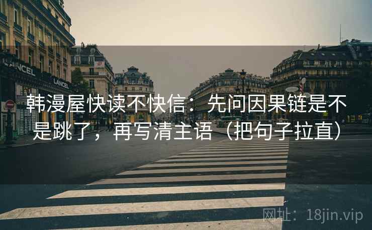 韩漫屋快读不快信:先问因果链是不是跳了,再写清主语(把句子拉直) 韩漫屋快读不快信:先问因果链是不是跳了,再写清主语(把句子拉直)